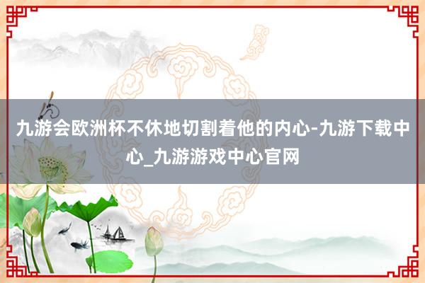 九游会欧洲杯不休地切割着他的内心-九游下载中心_九游游戏中心官网