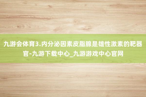 九游会体育3.内分泌因素皮脂腺是雄性激素的靶器官-九游下载中心_九游游戏中心官网