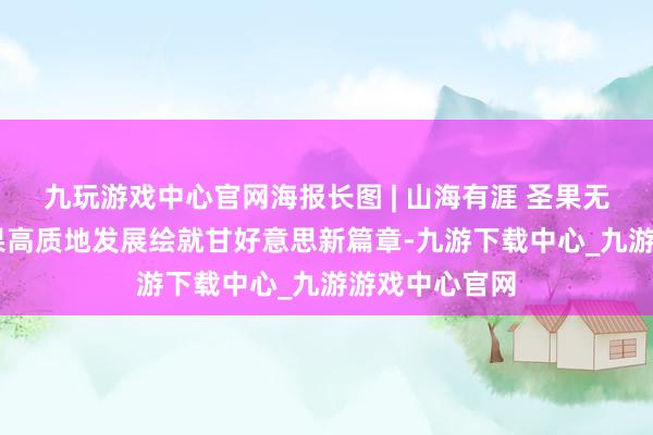 九玩游戏中心官网海报长图 | 山海有涯 圣果无花 威海无花果高质地发展绘就甘好意思新篇章-九游下载中心_九游游戏中心官网