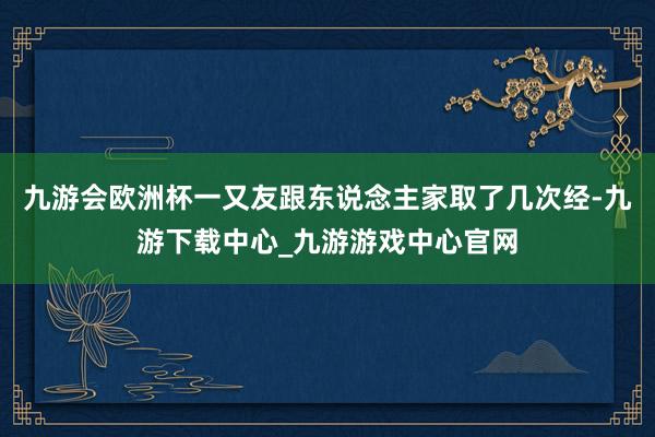 九游会欧洲杯一又友跟东说念主家取了几次经-九游下载中心_九游游戏中心官网