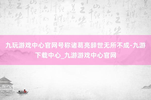 九玩游戏中心官网号称诸葛亮辞世无所不成-九游下载中心_九游游戏中心官网