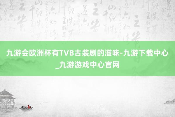 九游会欧洲杯有TVB古装剧的滋味-九游下载中心_九游游戏中心官网