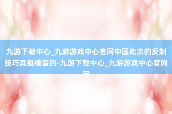 九游下载中心_九游游戏中心官网中国此次的反制技巧真挺横蛮的-九游下载中心_九游游戏中心官网