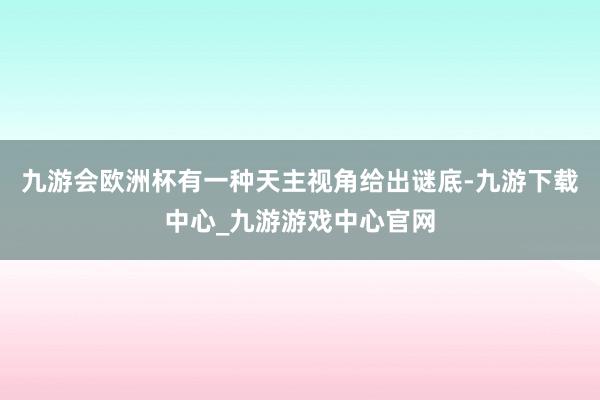 九游会欧洲杯有一种天主视角给出谜底-九游下载中心_九游游戏中心官网