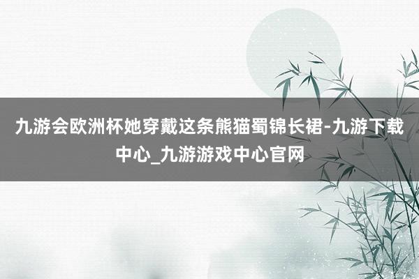 九游会欧洲杯她穿戴这条熊猫蜀锦长裙-九游下载中心_九游游戏中心官网