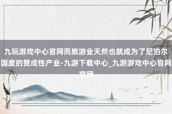 九玩游戏中心官网而旅游业天然也就成为了尼泊尔国度的赞成性产业-九游下载中心_九游游戏中心官网