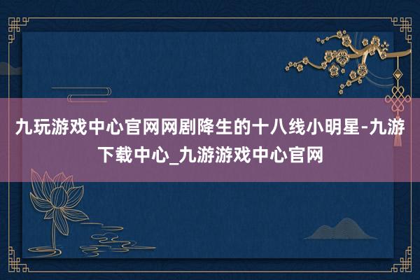 九玩游戏中心官网网剧降生的十八线小明星-九游下载中心_九游游戏中心官网