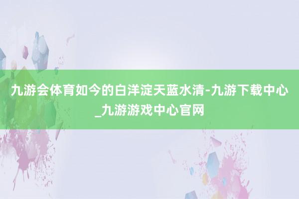 九游会体育如今的白洋淀天蓝水清-九游下载中心_九游游戏中心官网