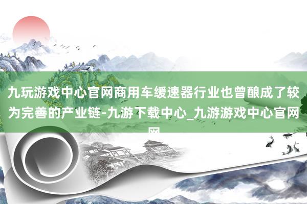 九玩游戏中心官网商用车缓速器行业也曾酿成了较为完善的产业链-九游下载中心_九游游戏中心官网