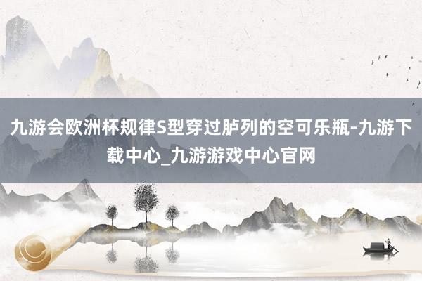 九游会欧洲杯规律S型穿过胪列的空可乐瓶-九游下载中心_九游游戏中心官网