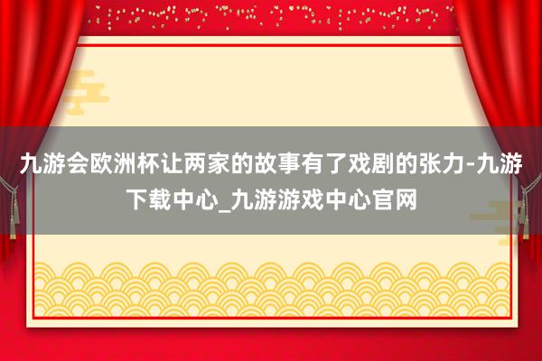 九游会欧洲杯让两家的故事有了戏剧的张力-九游下载中心_九游游戏中心官网