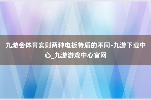 九游会体育实则两种电板特质的不同-九游下载中心_九游游戏中心官网