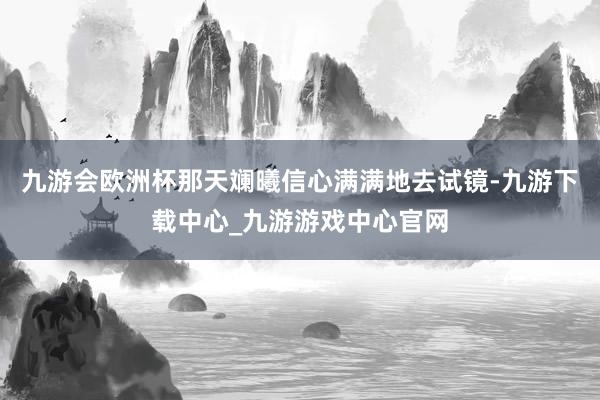 九游会欧洲杯那天斓曦信心满满地去试镜-九游下载中心_九游游戏中心官网