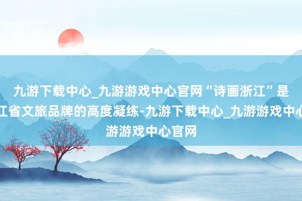 九游下载中心_九游游戏中心官网“诗画浙江”是对浙江省文旅品牌的高度凝练-九游下载中心_九游游戏中心官网