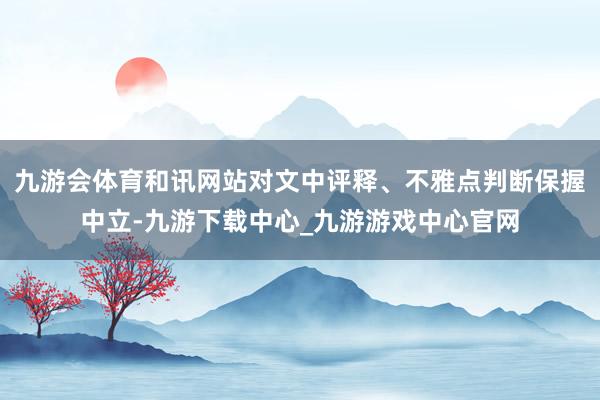 九游会体育和讯网站对文中评释、不雅点判断保握中立-九游下载中心_九游游戏中心官网