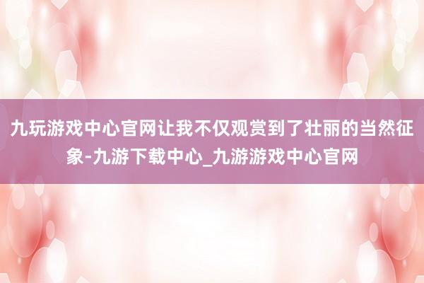 九玩游戏中心官网让我不仅观赏到了壮丽的当然征象-九游下载中心_九游游戏中心官网