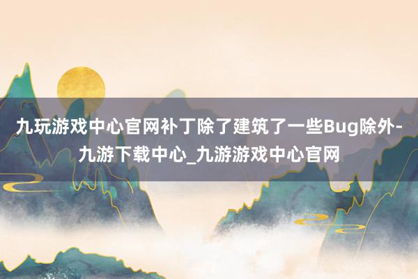 九玩游戏中心官网补丁除了建筑了一些Bug除外-九游下载中心_九游游戏中心官网