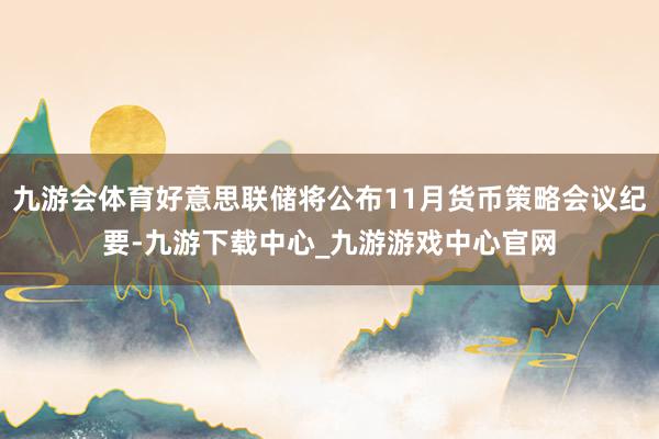 九游会体育好意思联储将公布11月货币策略会议纪要-九游下载中心_九游游戏中心官网