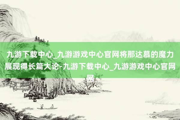 九游下载中心_九游游戏中心官网将那达慕的魔力展现得长篇大论-九游下载中心_九游游戏中心官网