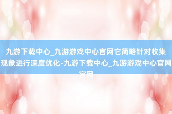 九游下载中心_九游游戏中心官网它简略针对收集现象进行深度优化-九游下载中心_九游游戏中心官网