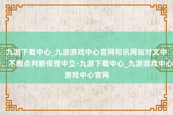 九游下载中心_九游游戏中心官网和讯网站对文中陈诉、不雅点判断保捏中立-九游下载中心_九游游戏中心官网