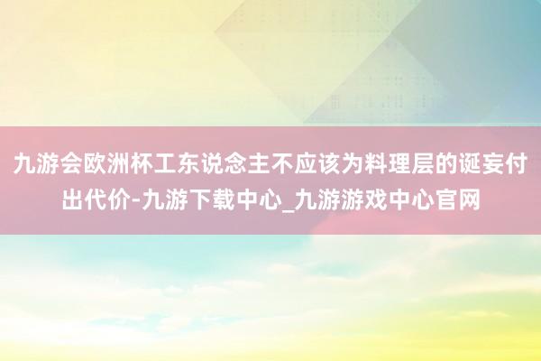 九游会欧洲杯工东说念主不应该为料理层的诞妄付出代价-九游下载中心_九游游戏中心官网