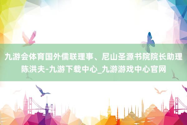 九游会体育国外儒联理事、尼山圣源书院院长助理陈洪夫-九游下载中心_九游游戏中心官网