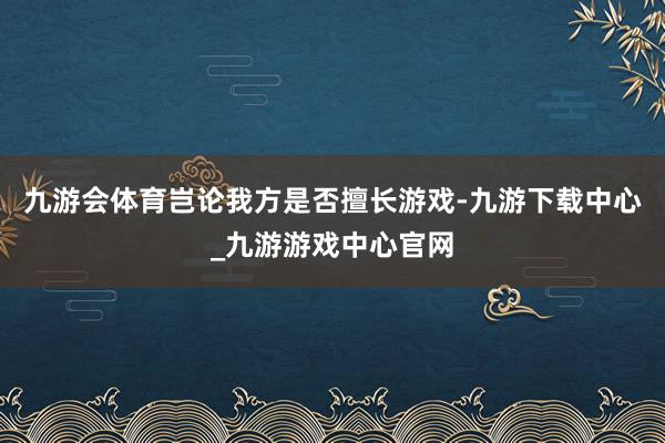 九游会体育岂论我方是否擅长游戏-九游下载中心_九游游戏中心官网