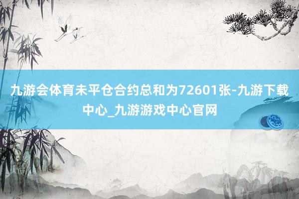 九游会体育未平仓合约总和为72601张-九游下载中心_九游游戏中心官网