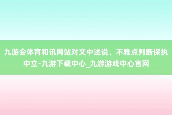 九游会体育和讯网站对文中述说、不雅点判断保执中立-九游下载中心_九游游戏中心官网