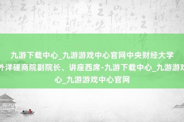 九游下载中心_九游游戏中心官网　　中央财经大学绿色金融外洋磋商院副院长、讲座西席-九游下载中心_九游游戏中心官网