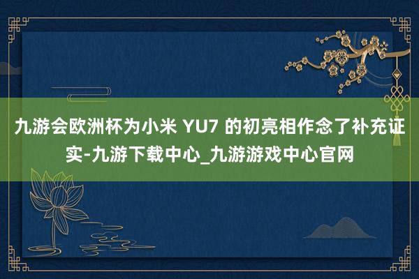 九游会欧洲杯为小米 YU7 的初亮相作念了补充证实-九游下载中心_九游游戏中心官网