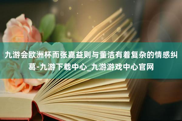 九游会欧洲杯而张嘉益则与董洁有着复杂的情感纠葛-九游下载中心_九游游戏中心官网