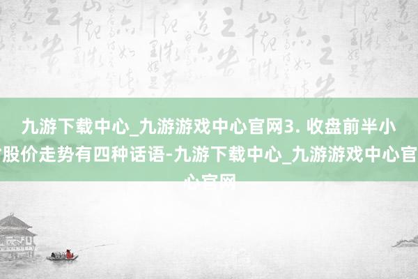 九游下载中心_九游游戏中心官网3. 收盘前半小时股价走势有四种话语-九游下载中心_九游游戏中心官网