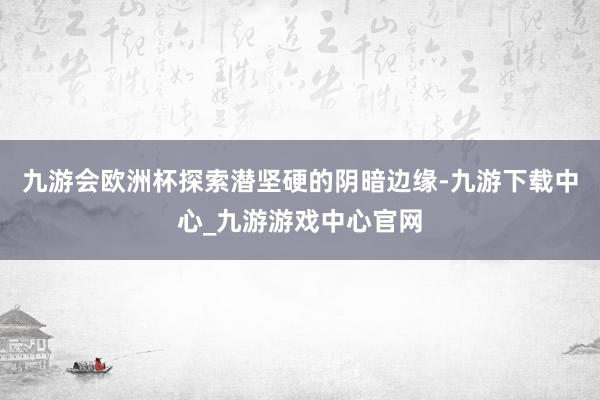 九游会欧洲杯探索潜坚硬的阴暗边缘-九游下载中心_九游游戏中心官网