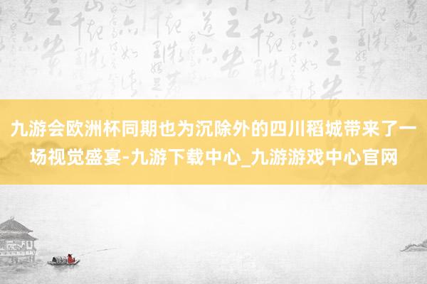 九游会欧洲杯同期也为沉除外的四川稻城带来了一场视觉盛宴-九游下载中心_九游游戏中心官网