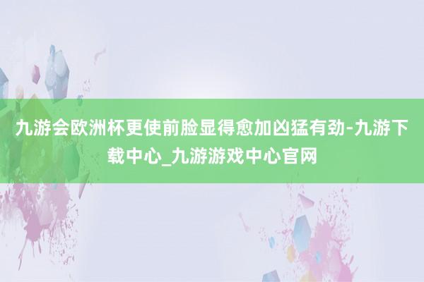 九游会欧洲杯更使前脸显得愈加凶猛有劲-九游下载中心_九游游戏中心官网