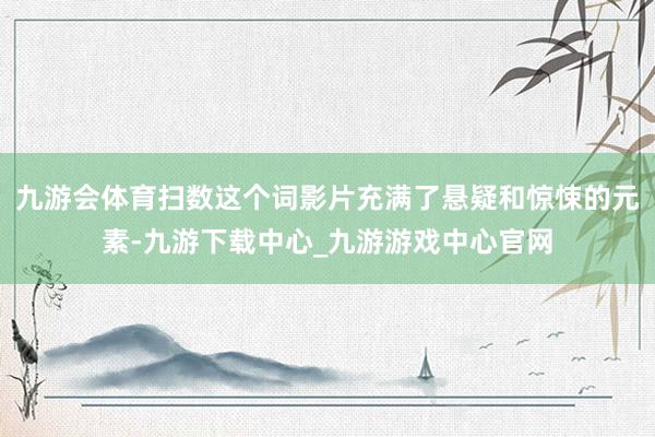 九游会体育扫数这个词影片充满了悬疑和惊悚的元素-九游下载中心_九游游戏中心官网