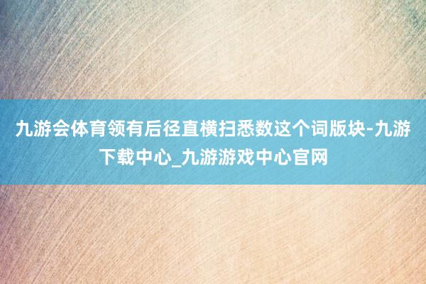 九游会体育领有后径直横扫悉数这个词版块-九游下载中心_九游游戏中心官网