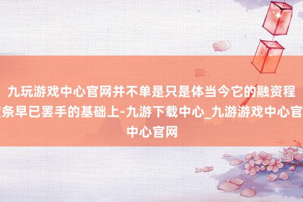 九玩游戏中心官网并不单是只是体当今它的融资程度条早已罢手的基础上-九游下载中心_九游游戏中心官网