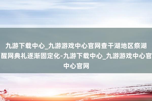 九游下载中心_九游游戏中心官网查干湖地区祭湖、醒网典礼逐渐固定化-九游下载中心_九游游戏中心官网