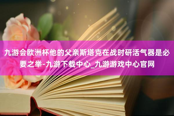 九游会欧洲杯他的父亲斯塔克在战时研活气器是必要之举-九游下载中心_九游游戏中心官网