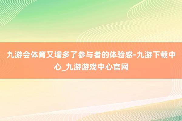 九游会体育又增多了参与者的体验感-九游下载中心_九游游戏中心官网