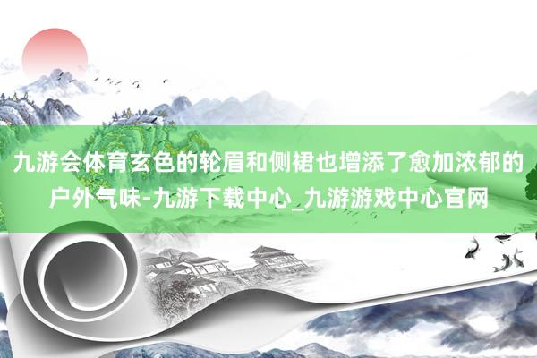 九游会体育玄色的轮眉和侧裙也增添了愈加浓郁的户外气味-九游下载中心_九游游戏中心官网