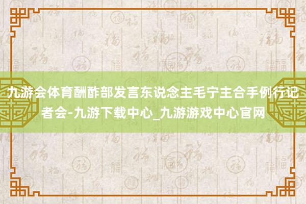 九游会体育酬酢部发言东说念主毛宁主合手例行记者会-九游下载中心_九游游戏中心官网