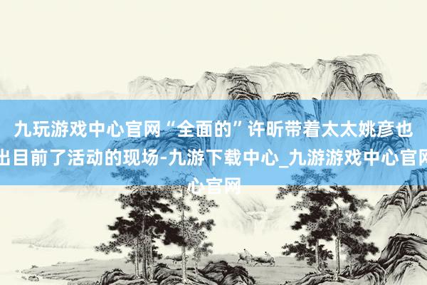 九玩游戏中心官网“全面的”许昕带着太太姚彦也出目前了活动的现场-九游下载中心_九游游戏中心官网