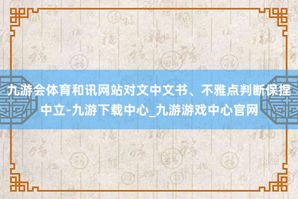 九游会体育和讯网站对文中文书、不雅点判断保捏中立-九游下载中心_九游游戏中心官网