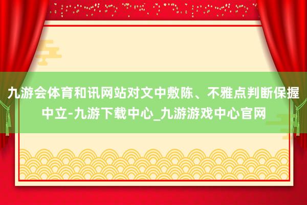 九游会体育和讯网站对文中敷陈、不雅点判断保握中立-九游下载中心_九游游戏中心官网