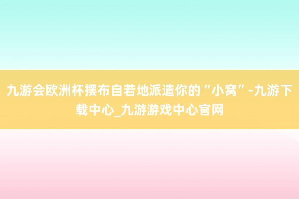 九游会欧洲杯摆布自若地派遣你的“小窝”-九游下载中心_九游游戏中心官网