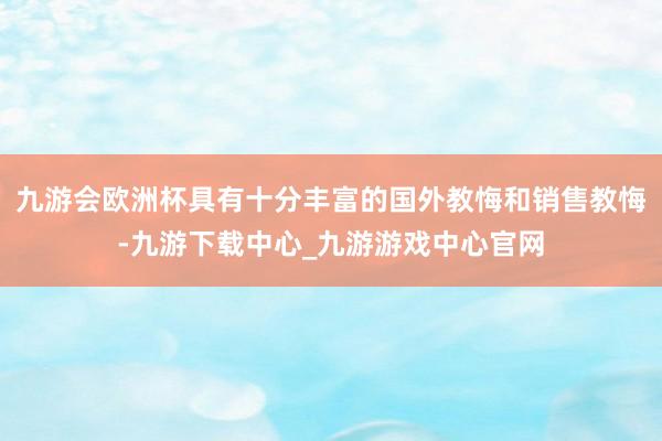 九游会欧洲杯具有十分丰富的国外教悔和销售教悔-九游下载中心_九游游戏中心官网